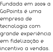 Fundada em 2009 a GoPoints é uma empresa de tecnologia com grande experiência em fidelização e incentivo a vendas.